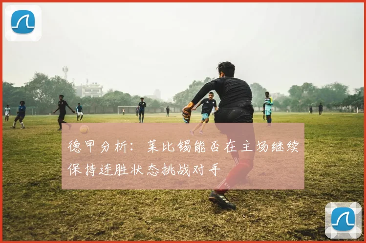 德甲分析：莱比锡能否在主场继续保持连胜状态挑战对手