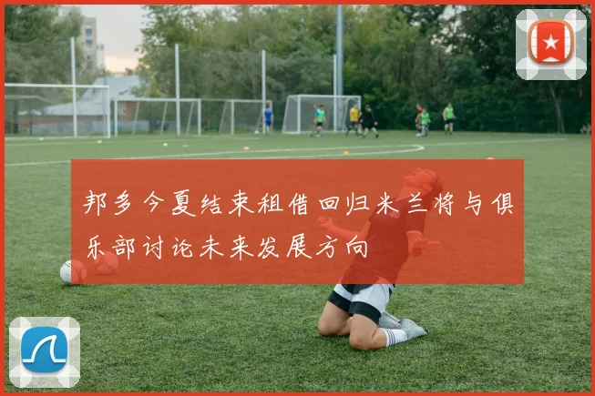 邦多今夏结束租借回归米兰将与俱乐部讨论未来发展方向