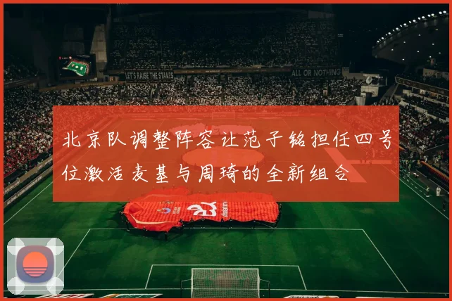 北京队调整阵容让范子铭担任四号位激活麦基与周琦的全新组合