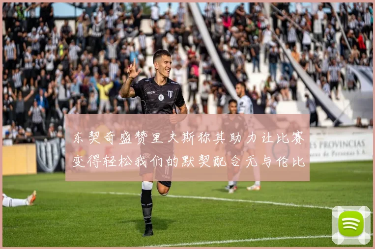 东契奇盛赞里夫斯称其助力让比赛变得轻松我们的默契配合无与伦比