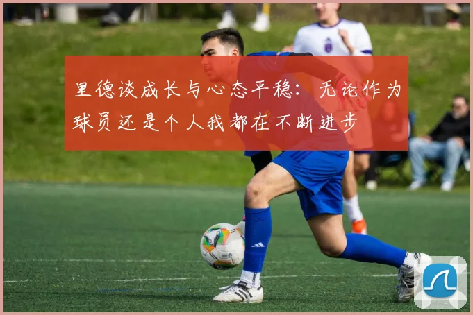 里德谈成长与心态平稳：无论作为球员还是个人我都在不断进步