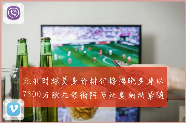 比利时球员身价排行榜揭晓多库以7500万欧元领衔阿马杜奥纳纳紧随其后
