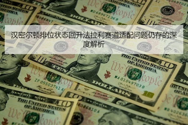 汉密尔顿排位状态回升法拉利赛道适配问题仍存的深度解析